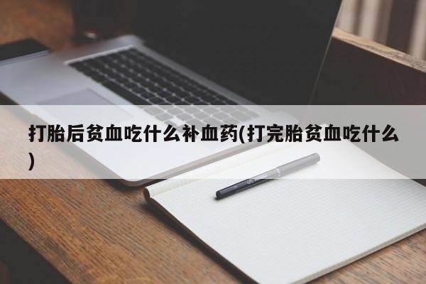 打胎药大月份用联系微信打胎后贫血吃什么补血药(打完胎贫血吃什么)