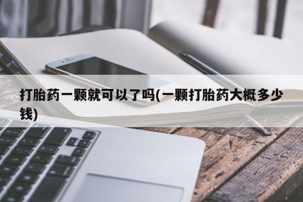 打胎药大月份用联系微信打胎药一颗就可以了吗(一颗打胎药大概多少钱)
