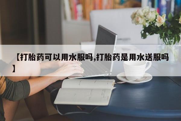 打胎药大月份用联系微信【打胎药可以用水服吗,打胎药是用水送服吗】