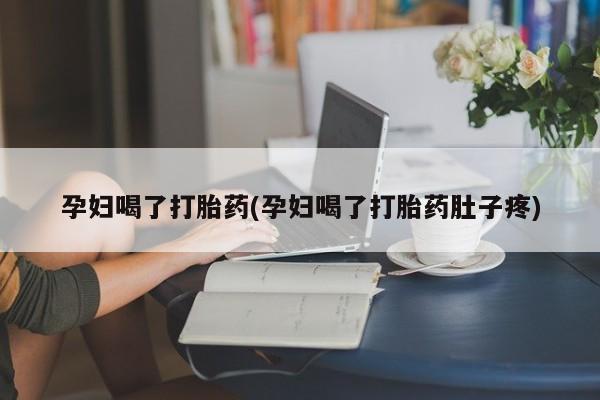 打胎药大月份用联系微信孕妇喝了打胎药(孕妇喝了打胎药肚子疼)