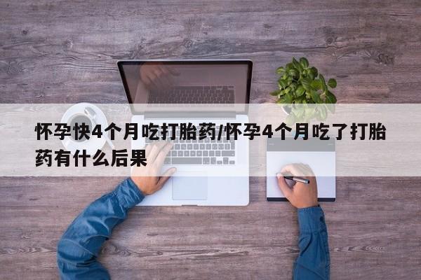 打胎药大月份用联系微信怀孕快4个月吃打胎药/怀孕4个月吃了打胎药有什么后果