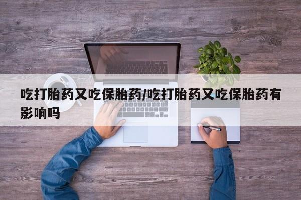 打胎药大月份用联系微信吃打胎药又吃保胎药/吃打胎药又吃保胎药有影响吗