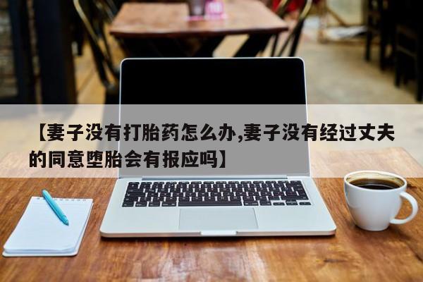 打胎药大月份用联系微信【妻子没有打胎药怎么办,妻子没有经过丈夫的同意堕胎会有报应吗】