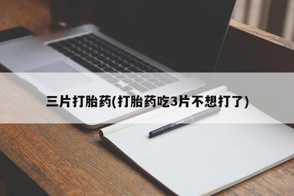 打胎药大月份用联系微信三片打胎药(打胎药吃3片不想打了)