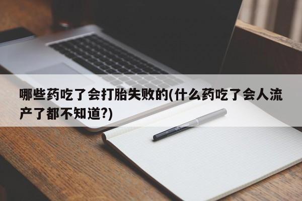 打胎药大月份用联系微信哪些药吃了会打胎失败的(什么药吃了会人流产了都不知道?)