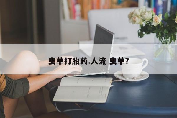 打胎药大月份用联系微信虫草打胎药.人流 虫草？