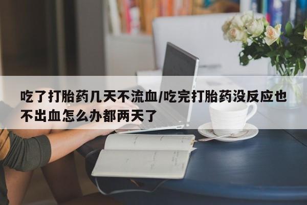 打胎药大月份用联系微信吃了打胎药几天不流血/吃完打胎药没反应也不出血怎么办都两天了