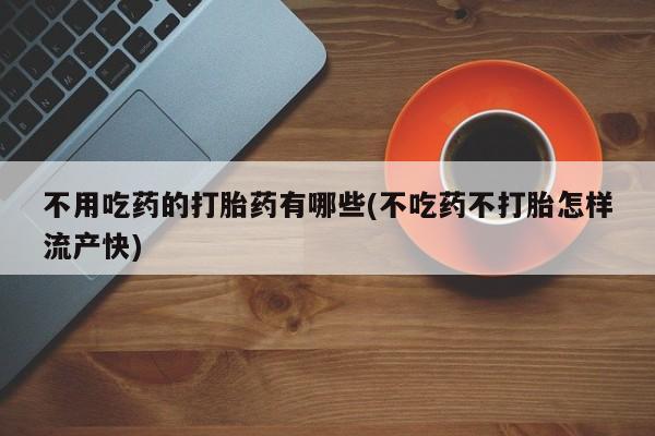 打胎药大月份用联系微信不用吃药的打胎药有哪些(不吃药不打胎怎样流产快)