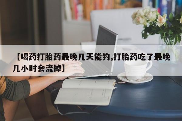 打胎药大月份用联系微信【喝药打胎药最晚几天能钓,打胎药吃了最晚几小时会流掉】