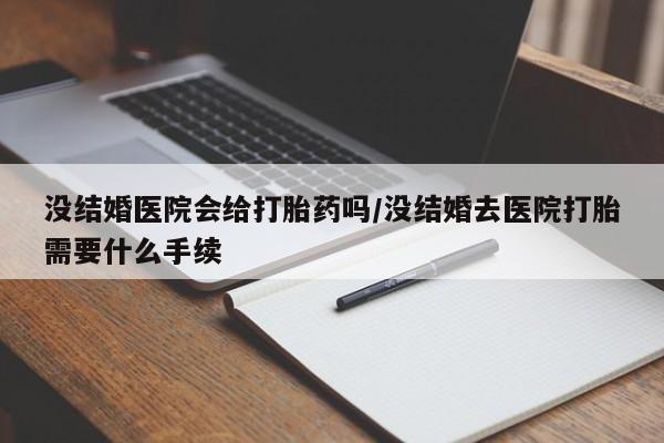 打胎药大月份用联系微信没结婚医院会给打胎药吗/没结婚去医院打胎需要什么手续