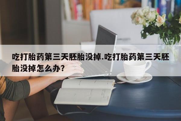 打胎药大月份用联系微信吃打胎药第三天胚胎没掉.吃打胎药第三天胚胎没掉怎么办？