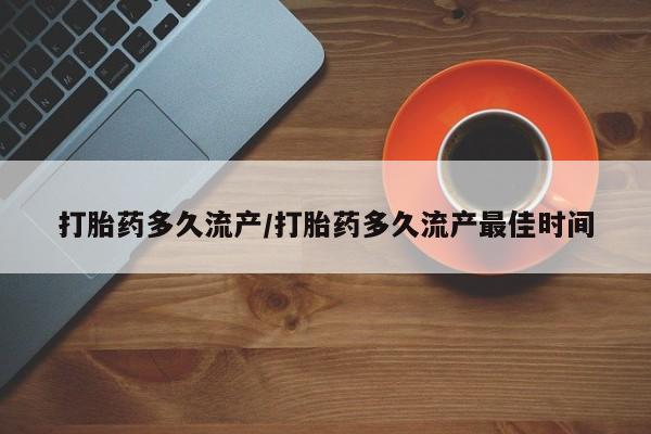 打胎药大月份用联系微信打胎药多久流产/打胎药多久流产最佳时间