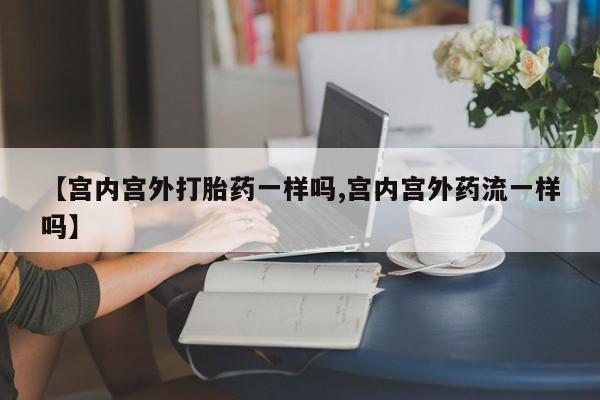 打胎药大月份用联系微信【宫内宫外打胎药一样吗,宫内宫外药流一样吗】