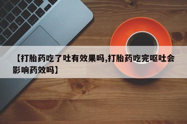 打胎药大月份用联系微信【打胎药吃了吐有效果吗,打胎药吃完呕吐会影响药效吗】