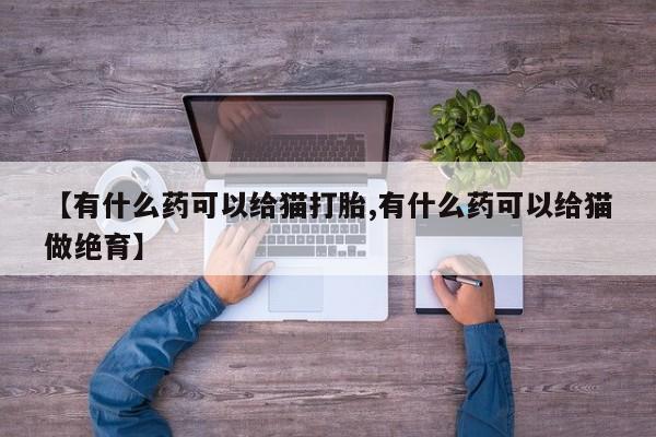 打胎药大月份用联系微信【有什么药可以给猫打胎,有什么药可以给猫做绝育】