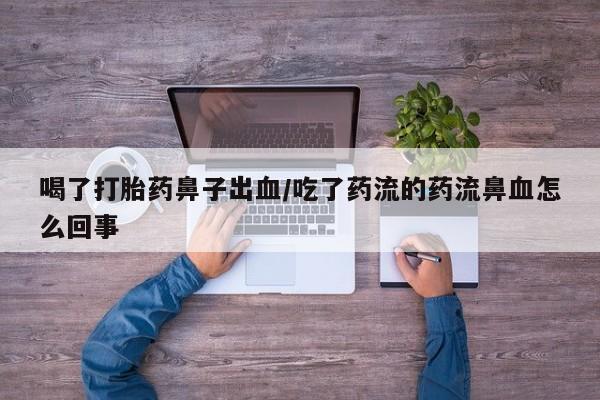 打胎药大月份用联系微信喝了打胎药鼻子出血/吃了药流的药流鼻血怎么回事