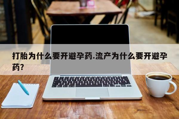 打胎药大月份用联系微信打胎为什么要开避孕药.流产为什么要开避孕药？