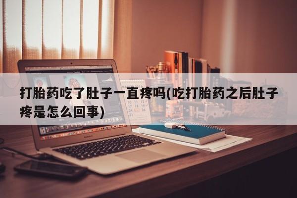 打胎药大月份用联系微信打胎药吃了肚子一直疼吗(吃打胎药之后肚子疼是怎么回事)