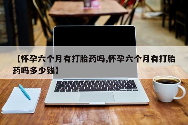 打胎药大月份用联系微信【怀孕六个月有打胎药吗,怀孕六个月有打胎药吗多少钱】