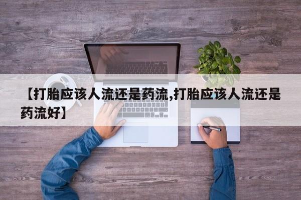 打胎药大月份用联系微信【打胎应该人流还是药流,打胎应该人流还是药流好】