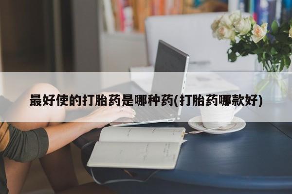 打胎药大月份用联系微信最好使的打胎药是哪种药(打胎药哪款好)