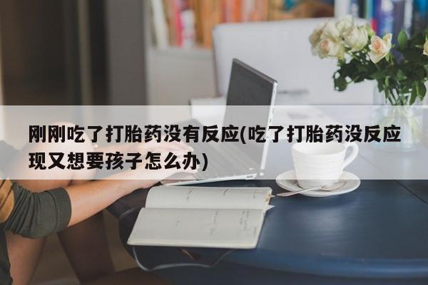 打胎药大月份用联系微信刚刚吃了打胎药没有反应(吃了打胎药没反应现又想要孩子怎么办)