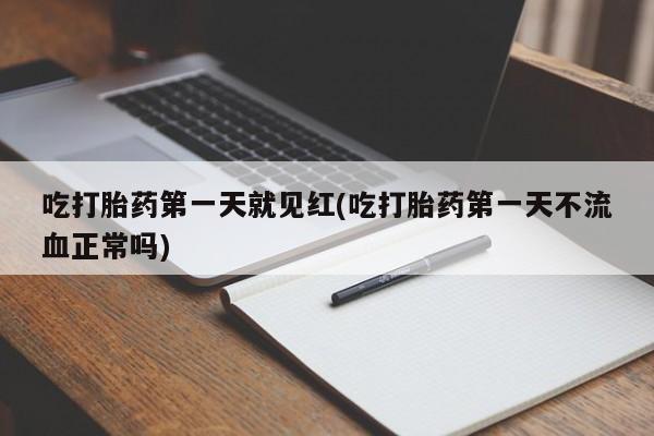 打胎药大月份用联系微信吃打胎药第一天就见红(吃打胎药第一天不流血正常吗)