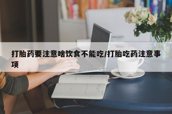 打胎药大月份用联系微信打胎药要注意啥饮食不能吃/打胎吃药注意事项