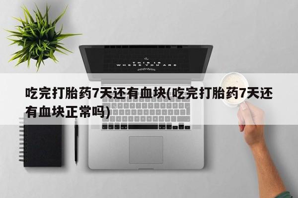 打胎药大月份用联系微信吃完打胎药7天还有血块(吃完打胎药7天还有血块正常吗)