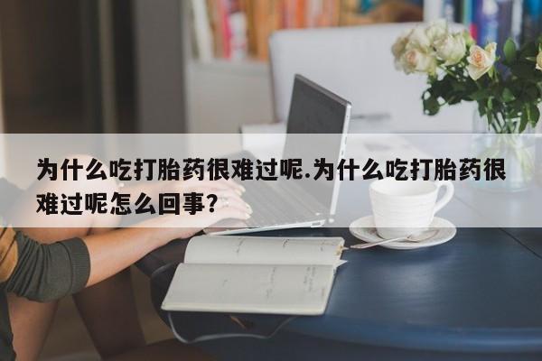 打胎药大月份用联系微信为什么吃打胎药很难过呢.为什么吃打胎药很难过呢怎么回事？