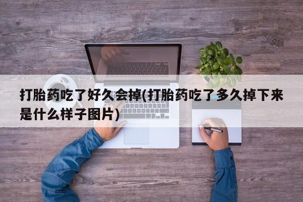 打胎药大月份用联系微信打胎药吃了好久会掉(打胎药吃了多久掉下来是什么样子图片)