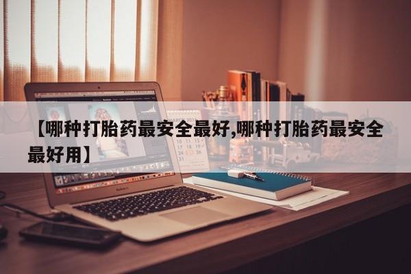 打胎药大月份用联系微信【哪种打胎药最安全最好,哪种打胎药最安全最好用】