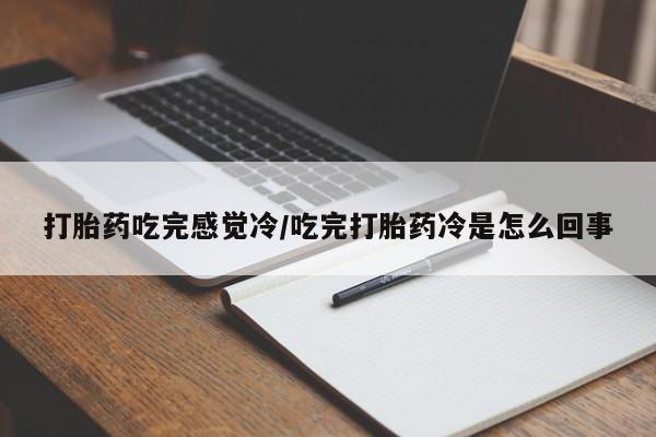 打胎药大月份用联系微信打胎药吃完感觉冷/吃完打胎药冷是怎么回事