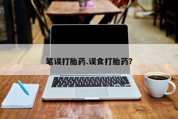 打胎药大月份用联系微信笔误打胎药.误食打胎药？