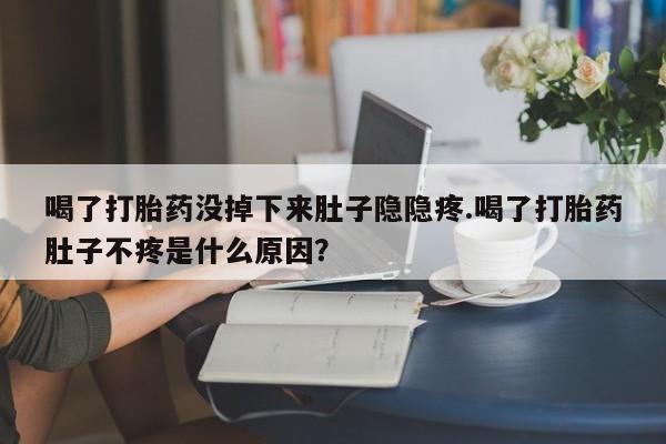 打胎药大月份用联系微信喝了打胎药没掉下来肚子隐隐疼.喝了打胎药肚子不疼是什么原因？