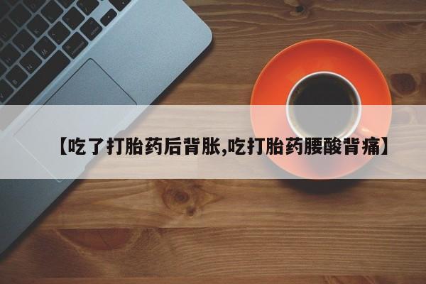 打胎药大月份用联系微信【吃了打胎药后背胀,吃打胎药腰酸背痛】