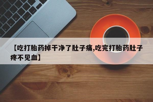 打胎药大月份用联系微信【吃打胎药掉干净了肚子痛,吃完打胎药肚子疼不见血】