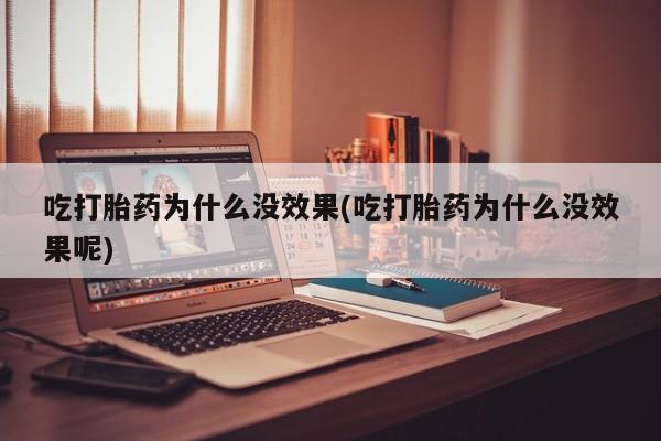 打胎药大月份用联系微信吃打胎药为什么没效果(吃打胎药为什么没效果呢)