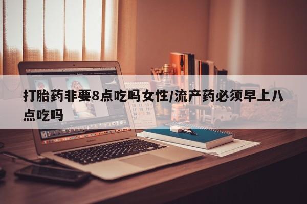 打胎药大月份用联系微信打胎药非要8点吃吗女性/流产药必须早上八点吃吗