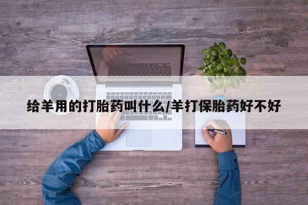 打胎药大月份用联系微信给羊用的打胎药叫什么/羊打保胎药好不好