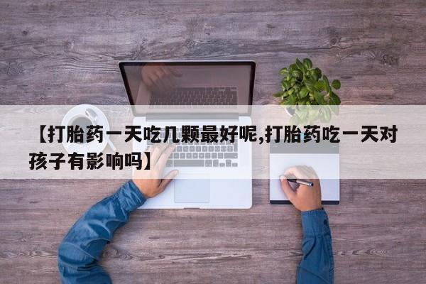 打胎药大月份用联系微信【打胎药一天吃几颗最好呢,打胎药吃一天对孩子有影响吗】
