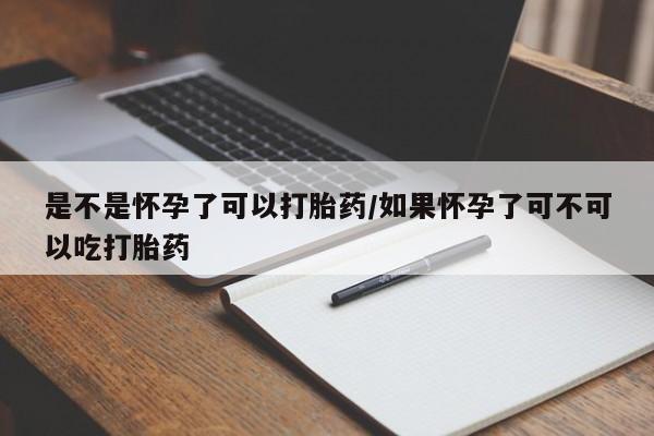 打胎药大月份用联系微信是不是怀孕了可以打胎药/如果怀孕了可不可以吃打胎药