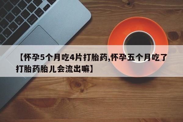 打胎药大月份用联系微信【怀孕5个月吃4片打胎药,怀孕五个月吃了打胎药胎儿会流出嘛】