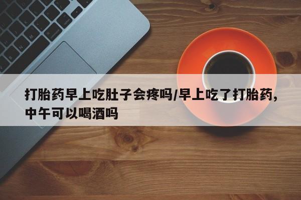 打胎药大月份用联系微信打胎药早上吃肚子会疼吗/早上吃了打胎药,中午可以喝酒吗