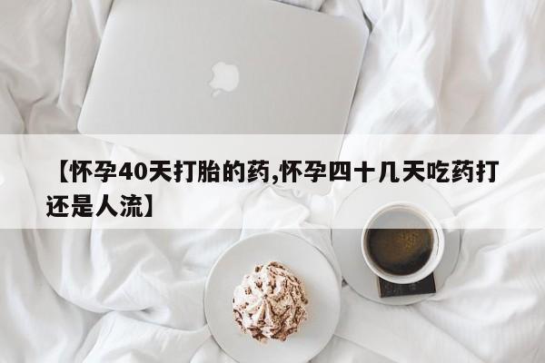 打胎药大月份用联系微信【怀孕40天打胎的药,怀孕四十几天吃药打还是人流】