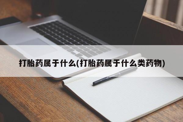 打胎药大月份用联系微信打胎药属于什么(打胎药属于什么类药物)