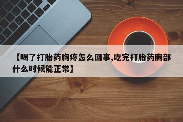 打胎药大月份用联系微信【喝了打胎药胸疼怎么回事,吃完打胎药胸部什么时候能正常】
