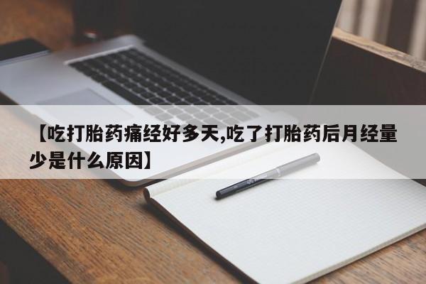 打胎药大月份用联系微信【吃打胎药痛经好多天,吃了打胎药后月经量少是什么原因】