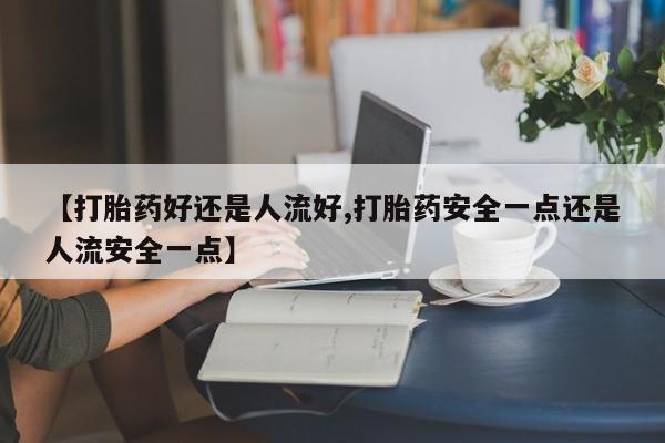 打胎药大月份用联系微信【打胎药好还是人流好,打胎药安全一点还是人流安全一点】