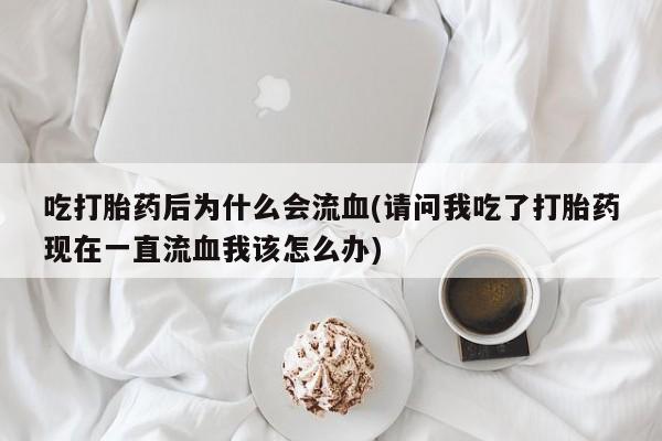 打胎药大月份用联系微信吃打胎药后为什么会流血(请问我吃了打胎药现在一直流血我该怎么办)